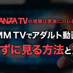 FANZA TVの視聴は家族にバレる？DMM TVでアダルト動画をバレずに見る方法と対策