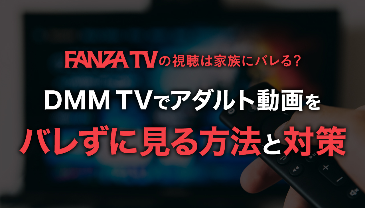 FANZA TVの視聴は家族にバレる?DMM TVでアダルト動画をバレずに見る方法と対策