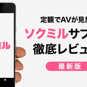 ソクミル（sokmil）のアダルト月額見放題を徹底レビュー！他社と比べたAVサブスクのメリット・デメリットも詳しく解説