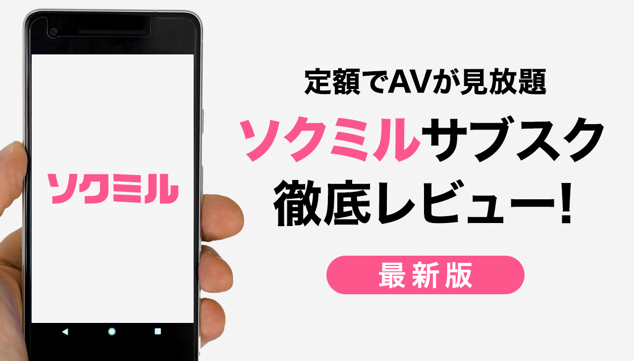 ソクミル（sokmil）のアダルト月額見放題を徹底レビュー！他社と比べたAVサブスクのメリット・デメリットも詳しく解説【まとめ】